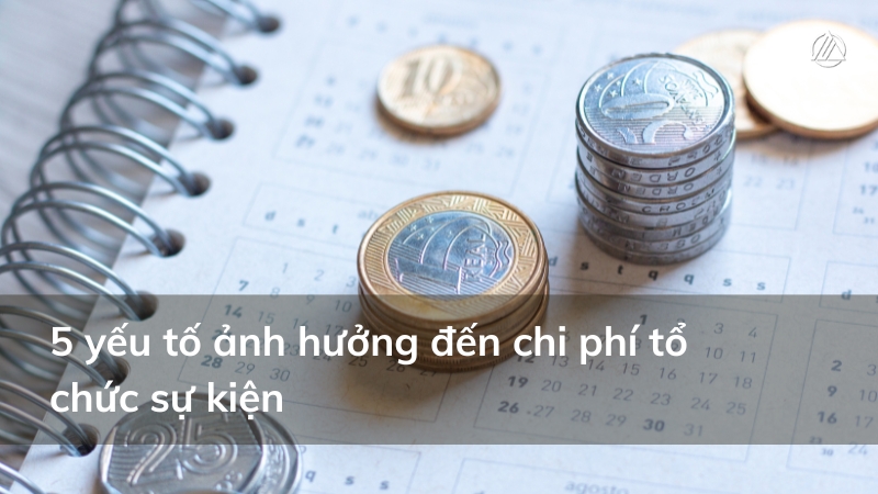 Có 5 yếu tố chính ảnh hưởng đến chi phí tổ chức sự kiện